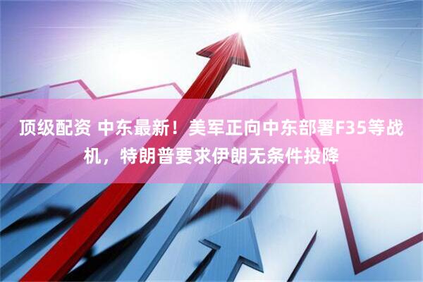 顶级配资 中东最新！美军正向中东部署F35等战机，特朗普要求伊朗无条件投降