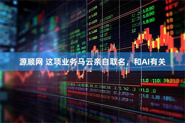 源顺网 这项业务马云亲自取名，和AI有关