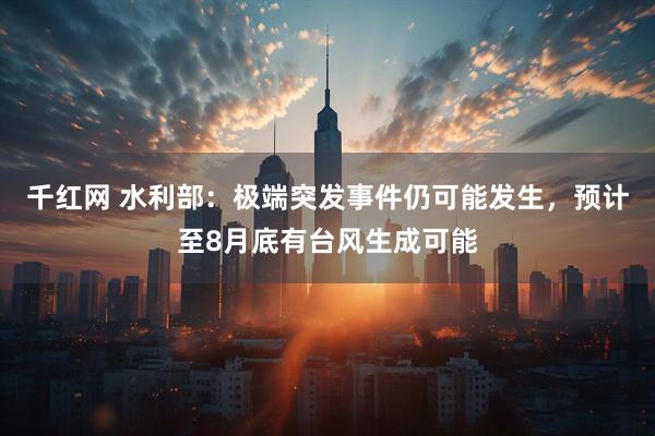 千红网 水利部：极端突发事件仍可能发生，预计至8月底有台风生成可能
