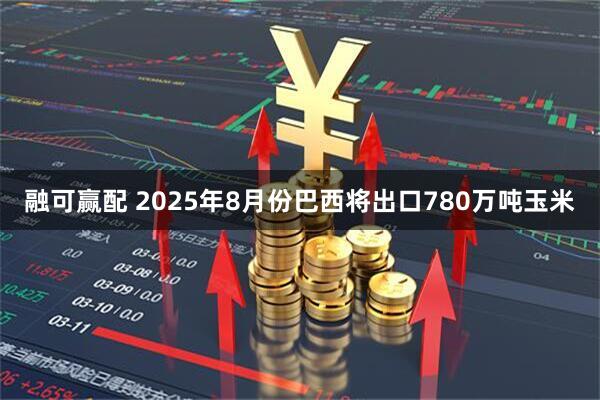 融可赢配 2025年8月份巴西将出口780万吨玉米