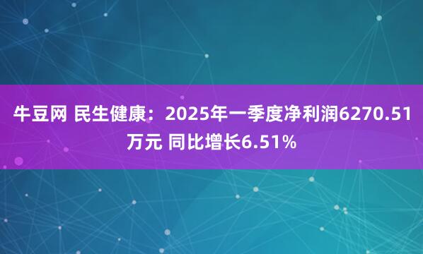 牛豆网 民生健康：2025年一季度净利润6270.51万元 同比增长6.51%