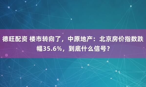 德旺配资 楼市转向了，中原地产：北京房价指数跌幅35.6%，到底什么信号？