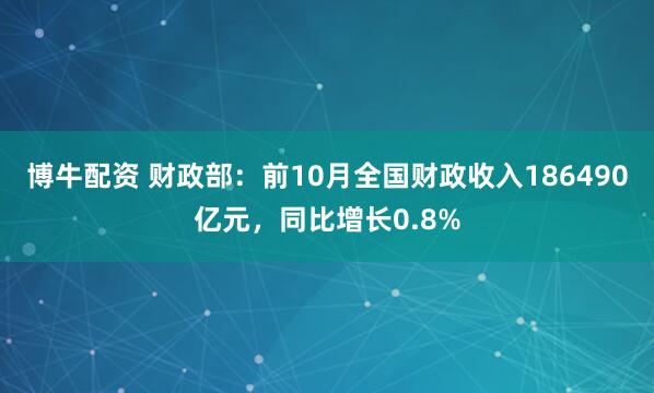 博牛配资 财政部：前10月全国财政收入186490亿元，同比增长0.8%