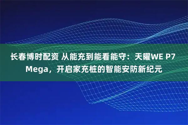 长春博时配资 从能充到能看能守：天曜WE P7 Mega，开启家充桩的智能安防新纪元