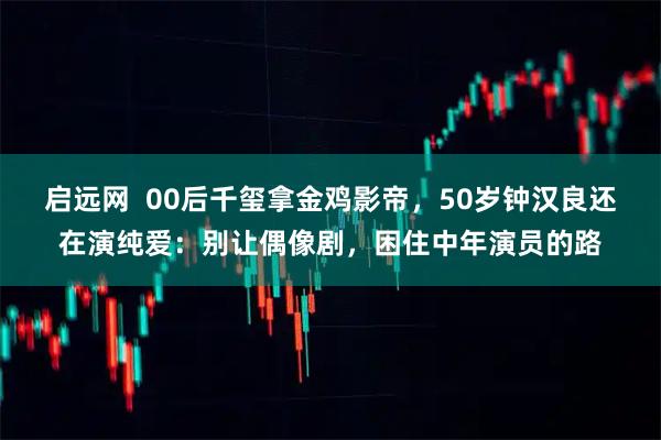 启远网  00后千玺拿金鸡影帝，50岁钟汉良还在演纯爱：别让偶像剧，困住中年演员的路