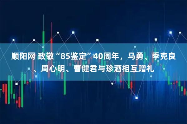 顺阳网 致敬“85鉴定”40周年，马勇、季克良、周心明、曹健君与珍酒相互赠礼