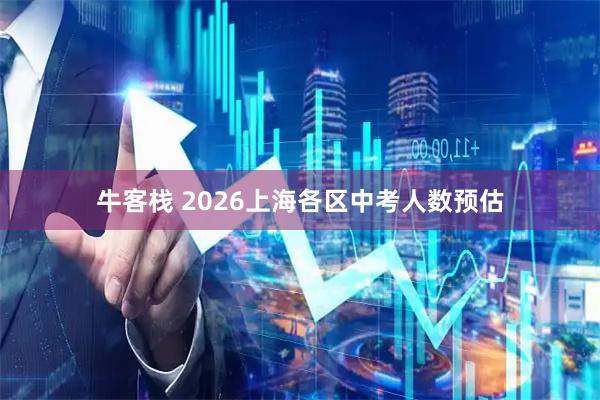 牛客栈 2026上海各区中考人数预估