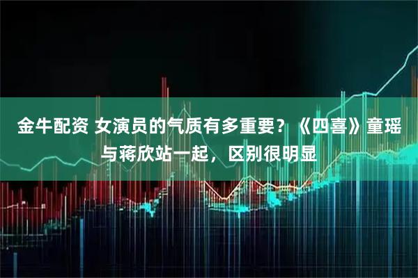金牛配资 女演员的气质有多重要？《四喜》童瑶与蒋欣站一起，区别很明显