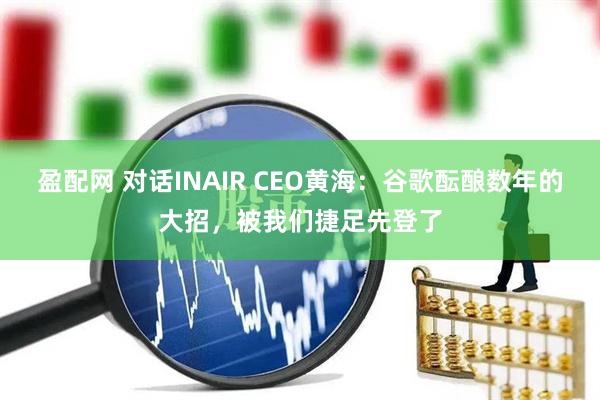 盈配网 对话INAIR CEO黄海：谷歌酝酿数年的大招，被我们捷足先登了