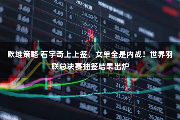 欧维策略 石宇奇上上签，女单全是内战！世界羽联总决赛抽签结果出炉