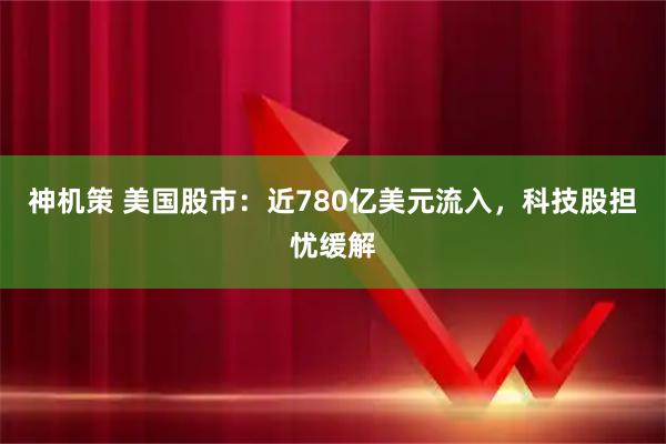 神机策 美国股市：近780亿美元流入，科技股担忧缓解