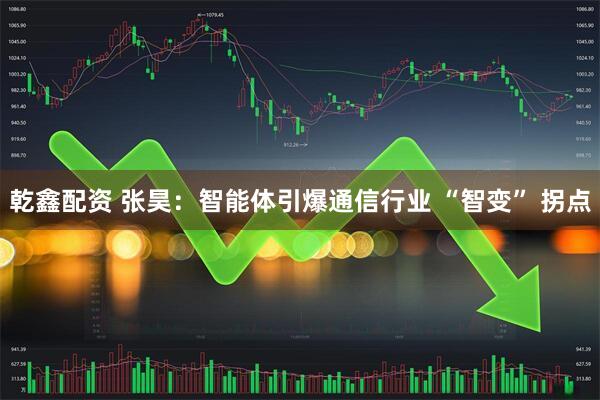 乾鑫配资 张昊：智能体引爆通信行业 “智变” 拐点