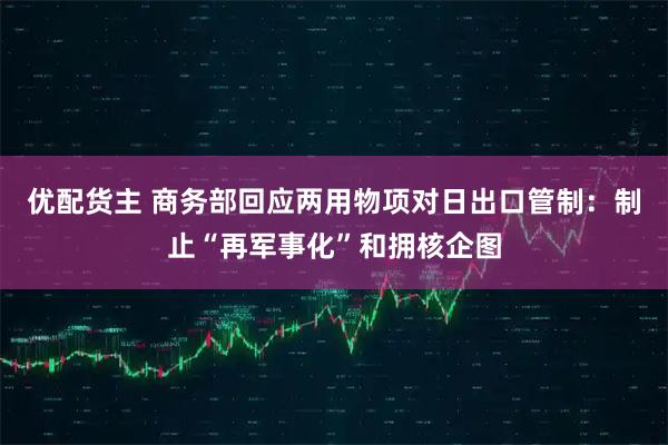 优配货主 商务部回应两用物项对日出口管制：制止“再军事化”和拥核企图