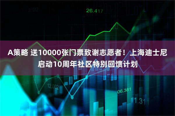 A策略 送10000张门票致谢志愿者！上海迪士尼启动10周年社区特别回馈计划