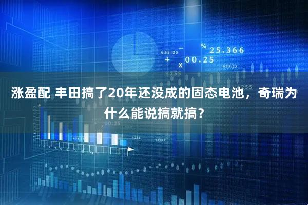 涨盈配 丰田搞了20年还没成的固态电池，奇瑞为什么能说搞就搞？