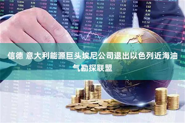 信德 意大利能源巨头埃尼公司退出以色列近海油气勘探联盟